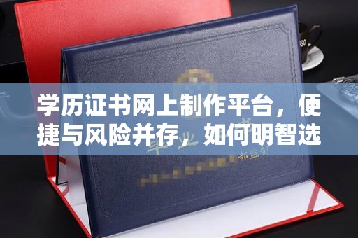 安新学历证书网上制作平台，便捷与风险并存，如何明智选择？